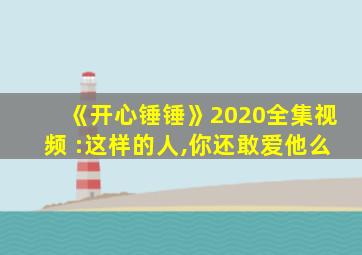 《开心锤锤》2020全集视频 :这样的人,你还敢爱他么